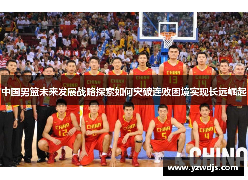 中国男篮未来发展战略探索如何突破连败困境实现长远崛起