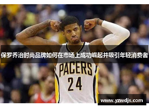 保罗乔治时尚品牌如何在市场上成功崛起并吸引年轻消费者