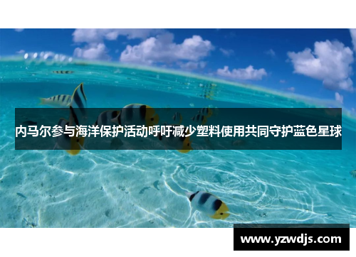 内马尔参与海洋保护活动呼吁减少塑料使用共同守护蓝色星球