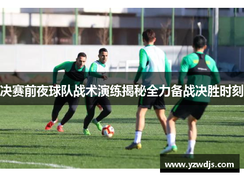 决赛前夜球队战术演练揭秘全力备战决胜时刻
