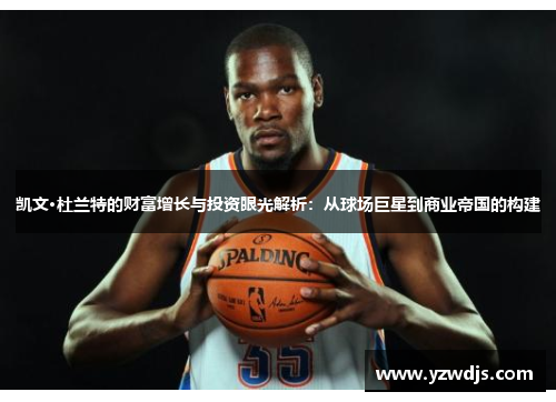 凯文·杜兰特的财富增长与投资眼光解析：从球场巨星到商业帝国的构建