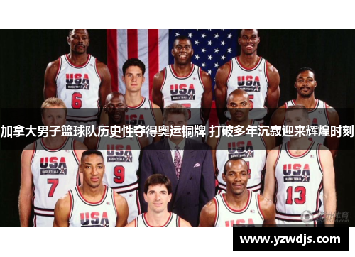 加拿大男子篮球队历史性夺得奥运铜牌 打破多年沉寂迎来辉煌时刻