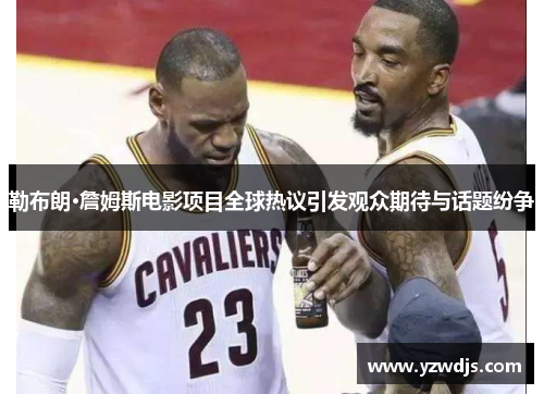 勒布朗·詹姆斯电影项目全球热议引发观众期待与话题纷争