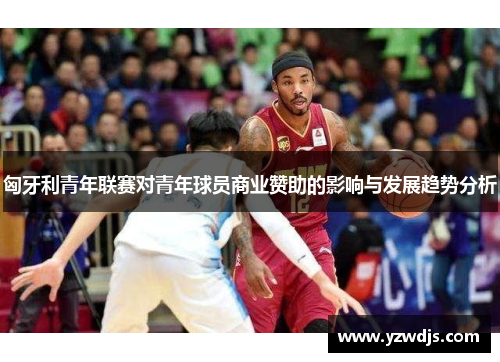 匈牙利青年联赛对青年球员商业赞助的影响与发展趋势分析
