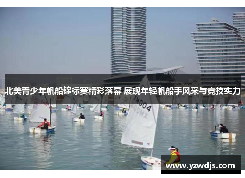 北美青少年帆船锦标赛精彩落幕 展现年轻帆船手风采与竞技实力