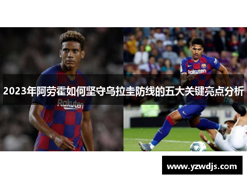 2023年阿劳霍如何坚守乌拉圭防线的五大关键亮点分析