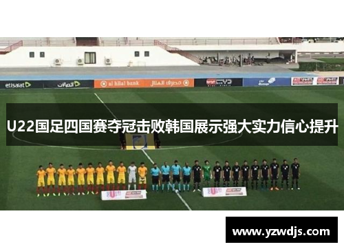 U22国足四国赛夺冠击败韩国展示强大实力信心提升