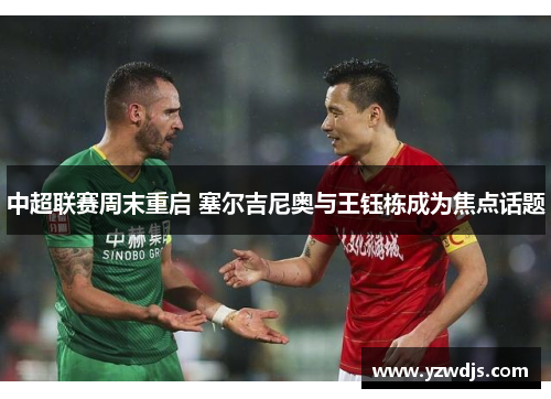 中超联赛周末重启 塞尔吉尼奥与王钰栋成为焦点话题