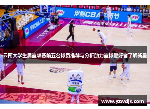 云南大学生男篮联赛前五名球员推荐与分析助力篮球爱好者了解新星
