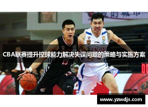 CBA联赛提升控球能力解决失误问题的策略与实施方案