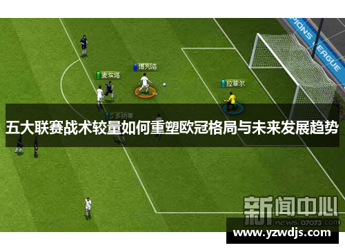 五大联赛战术较量如何重塑欧冠格局与未来发展趋势