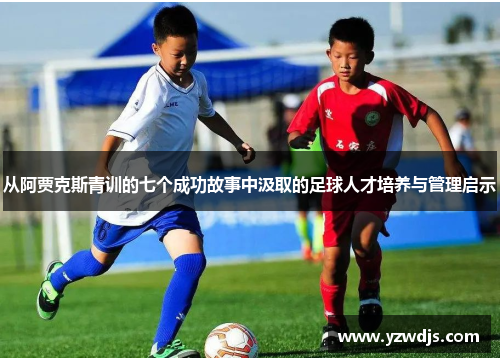 从阿贾克斯青训的七个成功故事中汲取的足球人才培养与管理启示