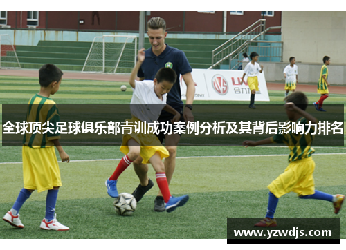全球顶尖足球俱乐部青训成功案例分析及其背后影响力排名