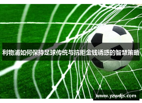 利物浦如何保持足球传统与抗拒金钱诱惑的智慧策略