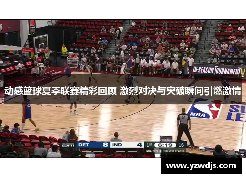 动感篮球夏季联赛精彩回顾 激烈对决与突破瞬间引燃激情
