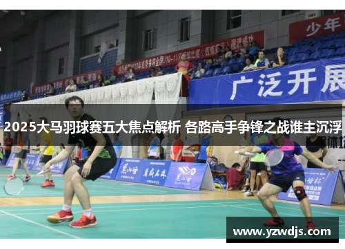2025大马羽球赛五大焦点解析 各路高手争锋之战谁主沉浮