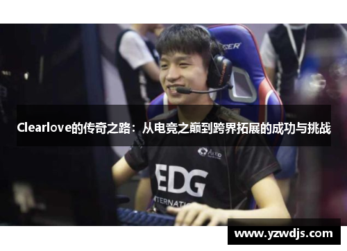 Clearlove的传奇之路：从电竞之巅到跨界拓展的成功与挑战