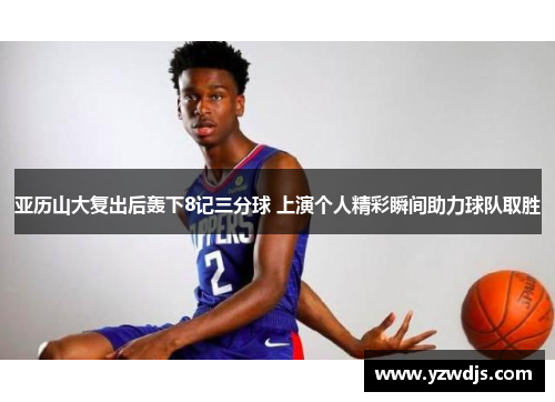 亚历山大复出后轰下8记三分球 上演个人精彩瞬间助力球队取胜