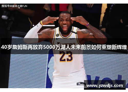 40岁詹姆斯再放弃5000万湖人未来前景如何重塑新辉煌