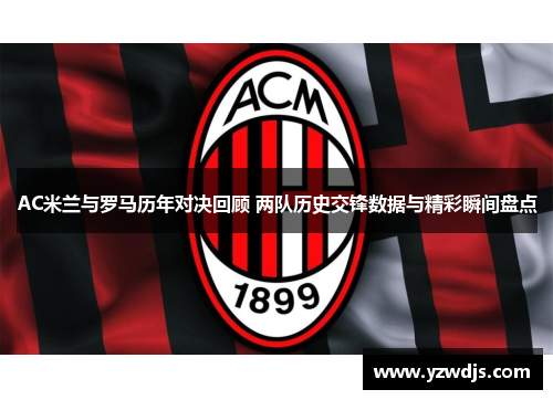 AC米兰与罗马历年对决回顾 两队历史交锋数据与精彩瞬间盘点