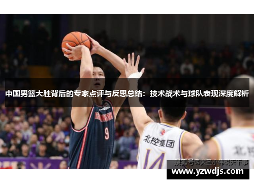 中国男篮大胜背后的专家点评与反思总结：技术战术与球队表现深度解析