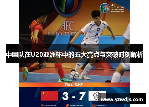 中国队在U20亚洲杯中的五大亮点与突破时刻解析