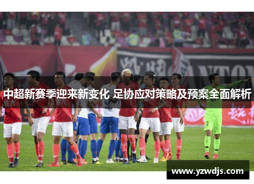 中超新赛季迎来新变化 足协应对策略及预案全面解析