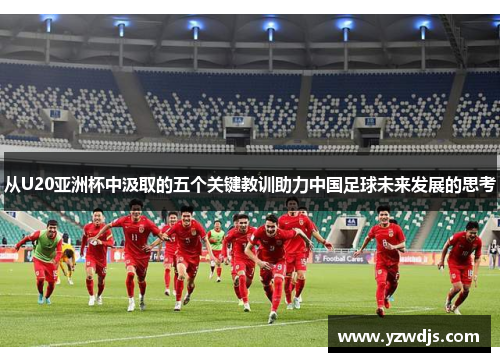 从U20亚洲杯中汲取的五个关键教训助力中国足球未来发展的思考