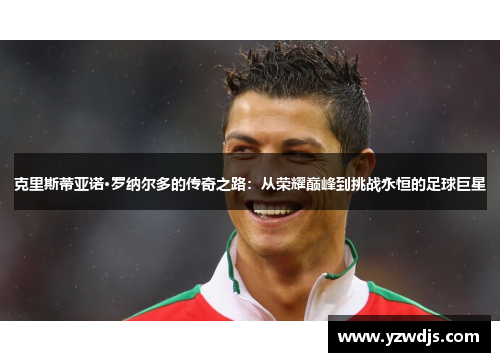 克里斯蒂亚诺·罗纳尔多的传奇之路：从荣耀巅峰到挑战永恒的足球巨星
